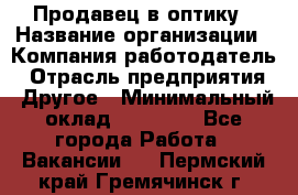 Продавец в оптику › Название организации ­ Компания-работодатель › Отрасль предприятия ­ Другое › Минимальный оклад ­ 16 000 - Все города Работа » Вакансии   . Пермский край,Гремячинск г.